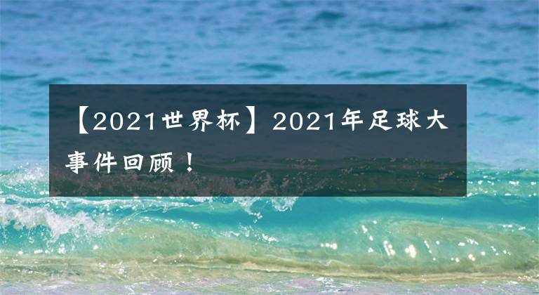 【2021世界杯】2021年足球大事件回顾！