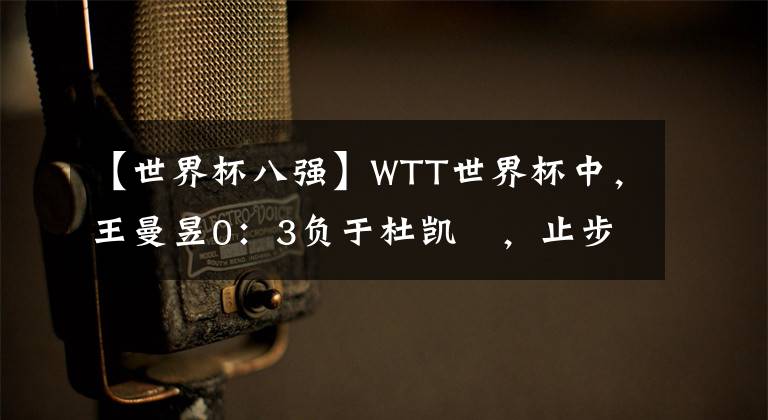 【世界杯八强】WTT世界杯中，王曼昱0：3负于杜凯琹，止步于八强，是冷门吗？