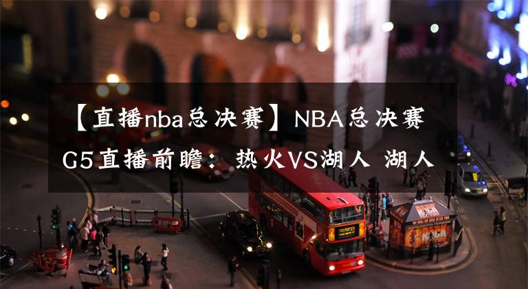 【直播nba总决赛】NBA总决赛G5直播前瞻：热火VS湖人 湖人身穿科比纪念款秋衣出战，锁定总冠军！