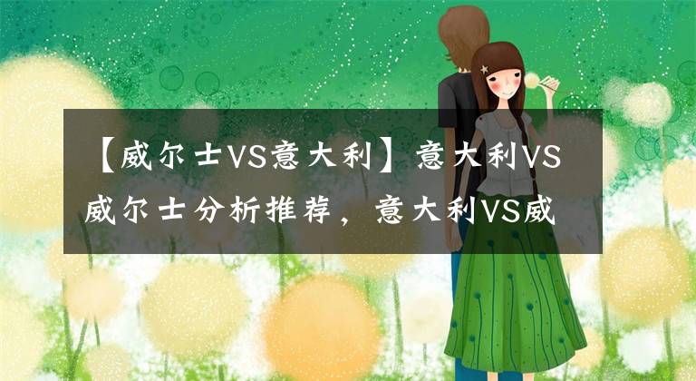 【威尔士VS意大利】意大利VS威尔士分析推荐，意大利VS威尔士谁强谁弱？会不会爆冷？