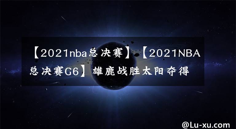 【2021nba总决赛】【2021NBA总决赛G6】雄鹿战胜太阳夺得冠军，字母哥FMVP保罗遗憾亚军