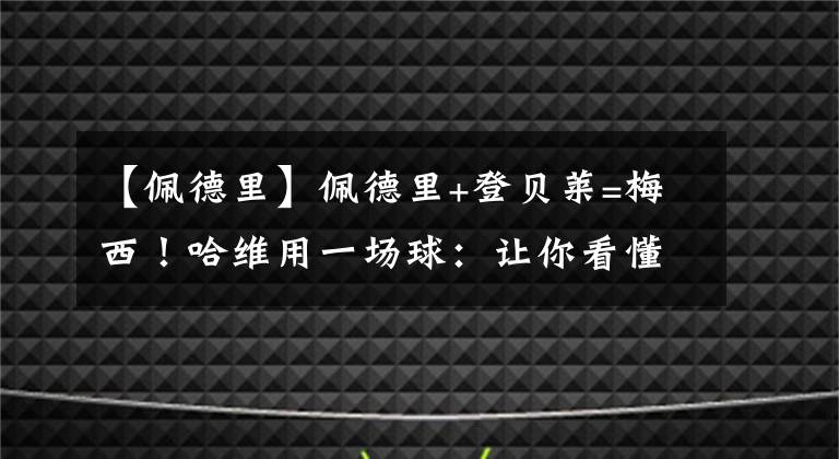 【佩德里】佩德里+登贝莱=梅西！哈维用一场球：让你看懂巴萨进攻的进化史