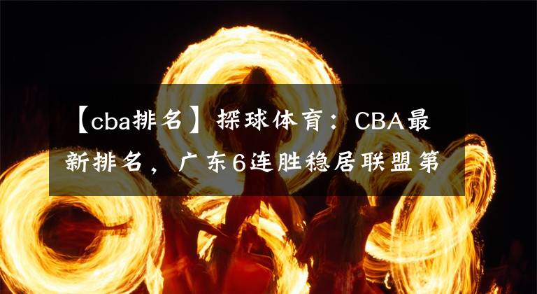 【cba排名】探球体育：CBA最新排名，广东6连胜稳居联盟第一，北控4连败跌出前八