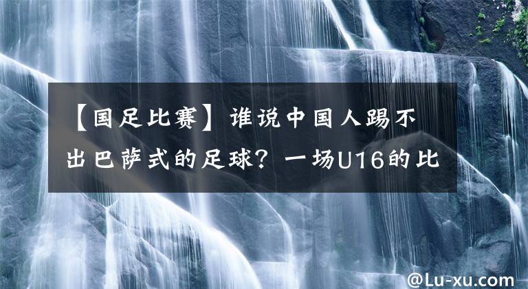 【国足比赛】谁说中国人踢不出巴萨式的足球？一场U16的比赛揭晓答案，我们能！