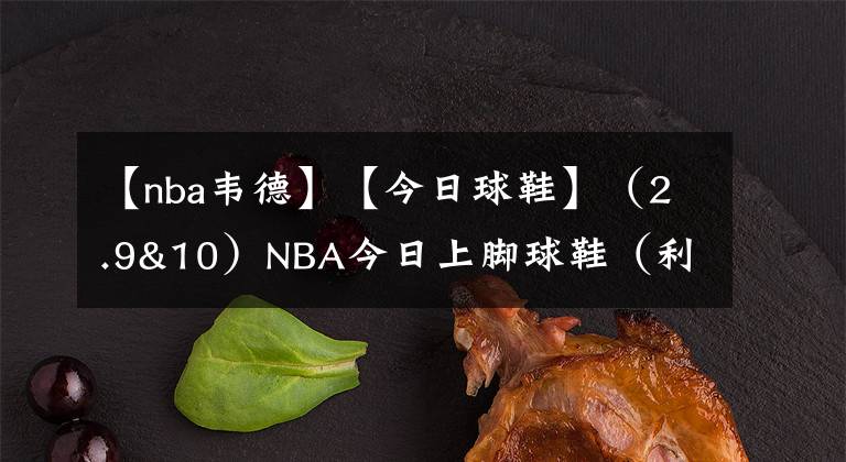 【nba韦德】【今日球鞋】（2.9&10）NBA今日上脚球鞋（利拉德8、詹19、韦德之道10）