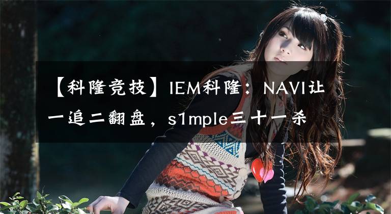 【科隆竞技】IEM科隆：NAVI让一追二翻盘，s1mple三十一杀