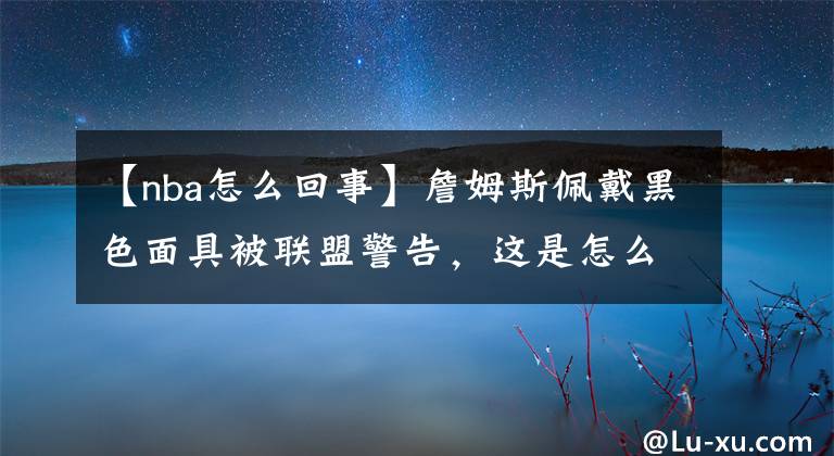 【nba怎么回事】詹姆斯佩戴黑色面具被联盟警告，这是怎么一回事？他的发挥如何？