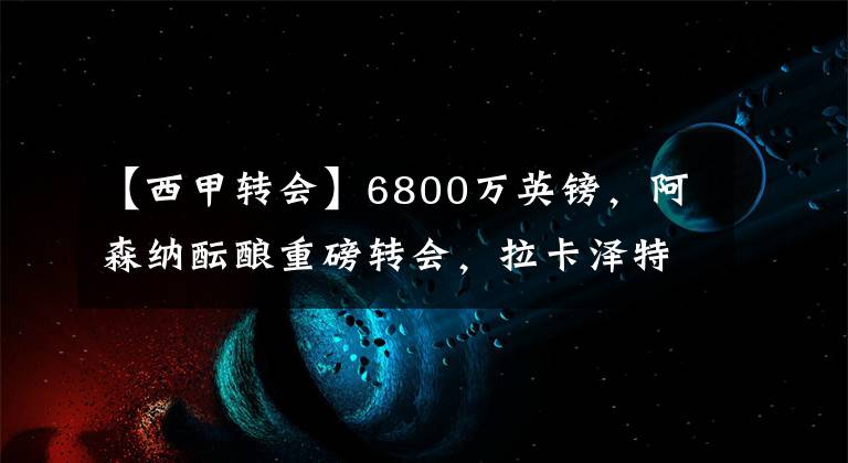 【西甲转会】6800万英镑，阿森纳酝酿重磅转会，拉卡泽特+现金换塞维利亚神锋