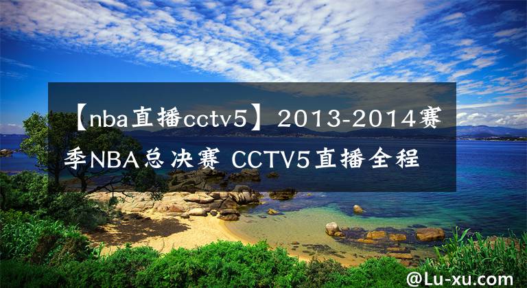 【nba直播cctv5】2013-2014赛季NBA总决赛 CCTV5直播全程