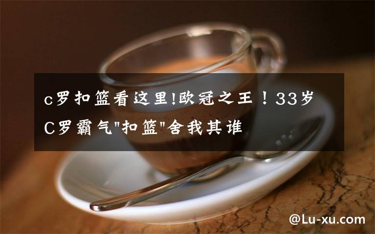 c罗扣篮看这里!欧冠之王！33岁C罗霸气"扣篮"舍我其谁！8场轰12球梅西想追没戏？文章配图