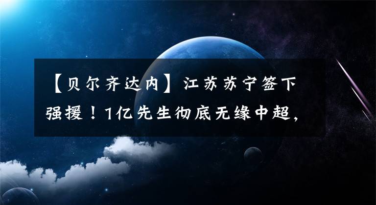 【贝尔齐达内】江苏苏宁签下强援！1亿先生彻底无缘中超，齐达内有苦说不出