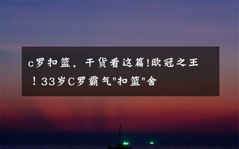 c罗扣篮，干货看这篇!欧冠之王！33岁C罗霸气"扣篮"舍我其谁！8场轰12球梅西想追没戏？文章配图