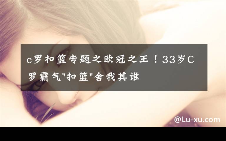c罗扣篮专题之欧冠之王！33岁C罗霸气"扣篮"舍我其谁！8场轰12球梅西想追没戏？文章配图