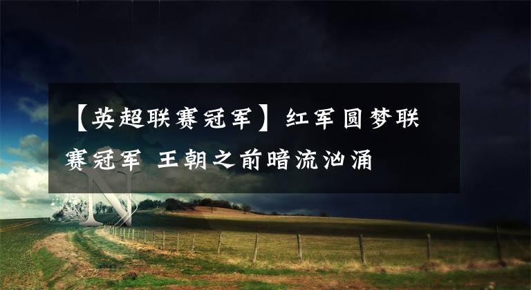 【英超联赛冠军】红军圆梦联赛冠军 王朝之前暗流汹涌