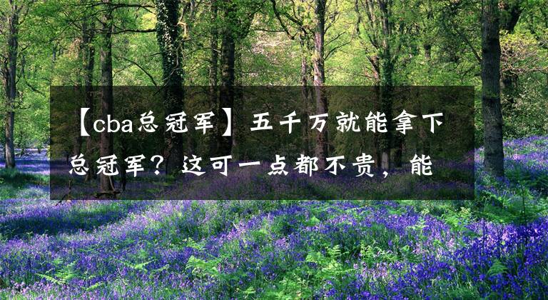 【cba总冠军】五千万就能拿下总冠军？这可一点都不贵，能出价的将大有人在！