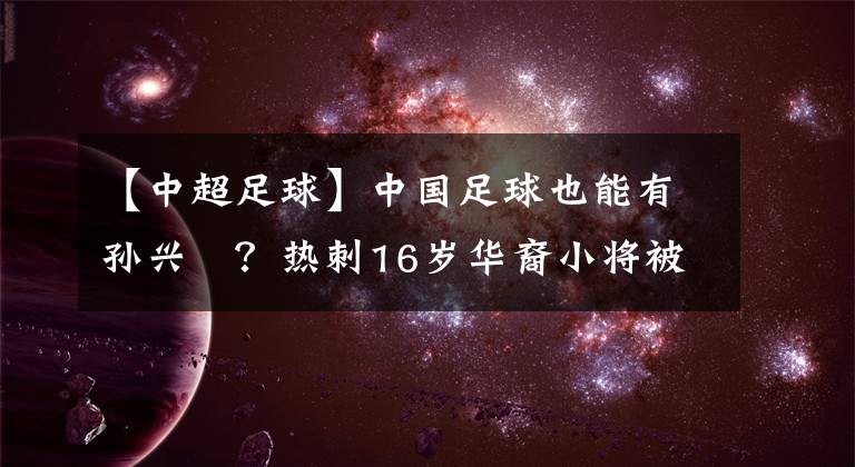 【中超足球】中国足球也能有孙兴慜？热刺16岁华裔小将被关注，有归化可能！