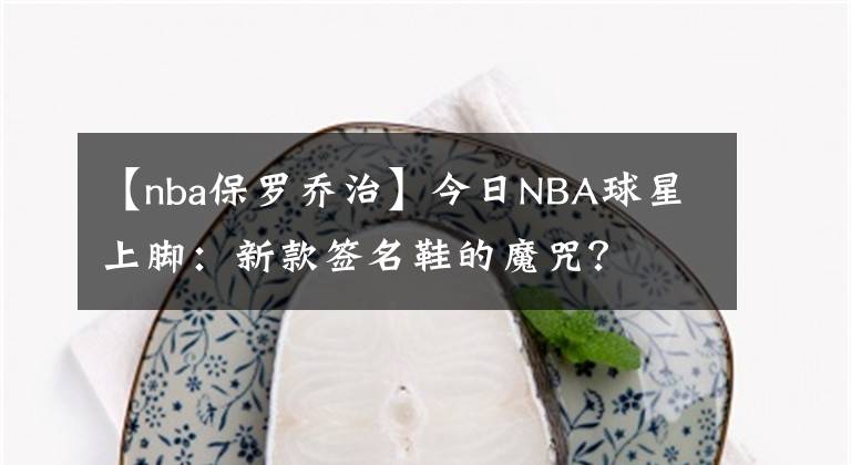 【nba保罗乔治】今日NBA球星上脚：新款签名鞋的魔咒？