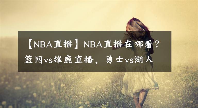 【NBA直播】NBA直播在哪看？篮网vs雄鹿直播，勇士vs湖人直播，视频直播