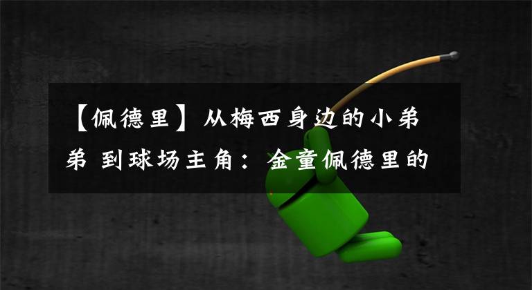 【佩德里】从梅西身边的小弟弟 到球场主角：金童佩德里的下一个目标是什么