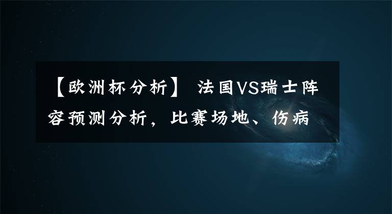 【欧洲杯分析】 法国VS瑞士阵容预测分析，比赛场地、伤病、罚牌、缺席情况更新