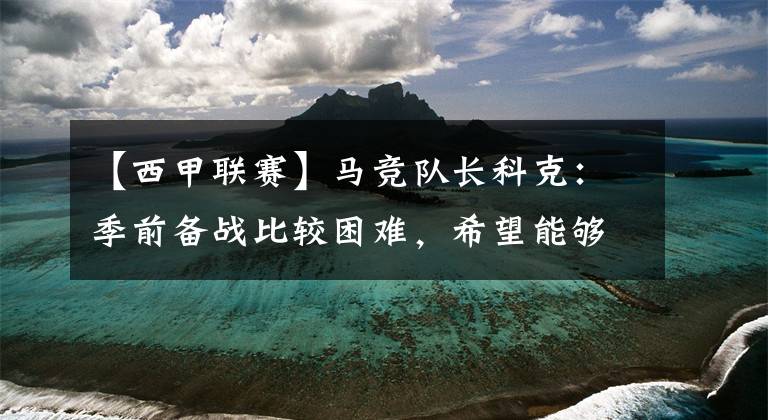 【西甲联赛】马竞队长科克：季前备战比较困难，希望能够再次获得西甲联赛冠军