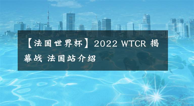 【法国世界杯】2022 WTCR 揭幕战 法国站介绍