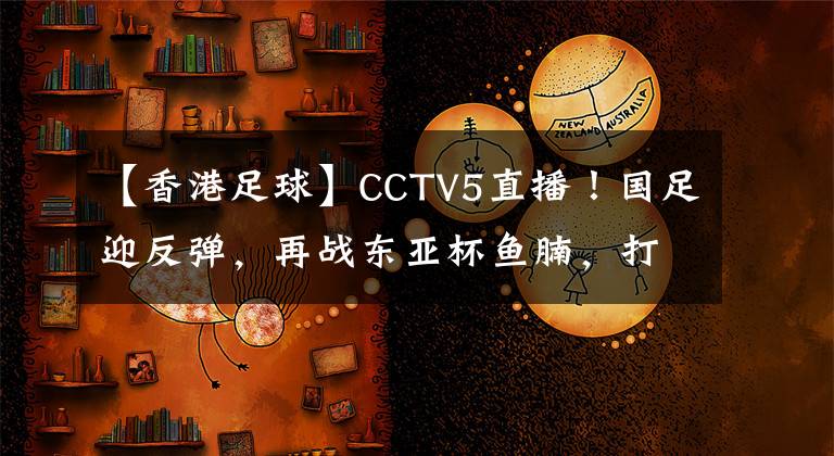 【香港足球】CCTV5直播！国足迎反弹，再战东亚杯鱼腩，打平=夺季军+从不垫底