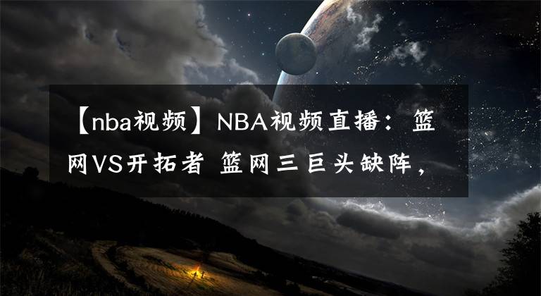 【nba视频】NBA视频直播：篮网VS开拓者 篮网三巨头缺阵，双枪率队止颓文章配图