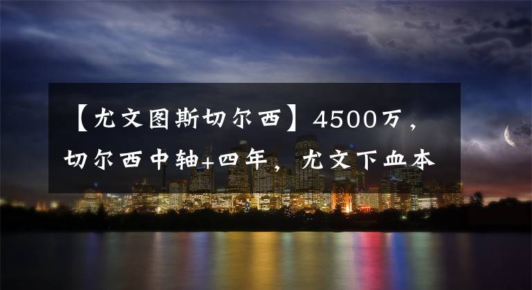 【尤文图斯切尔西】4500万，切尔西中轴+四年，尤文下血本，蓝军超市开张，斑马换代