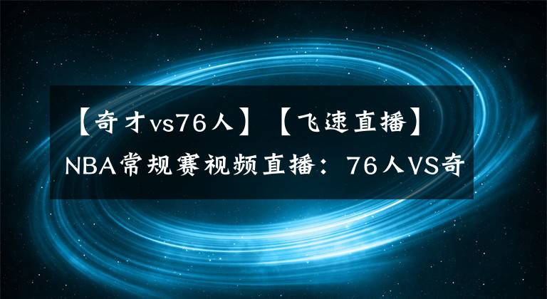 【奇才vs76人】【飞速直播】NBA常规赛视频直播：76人VS奇才赛前分析