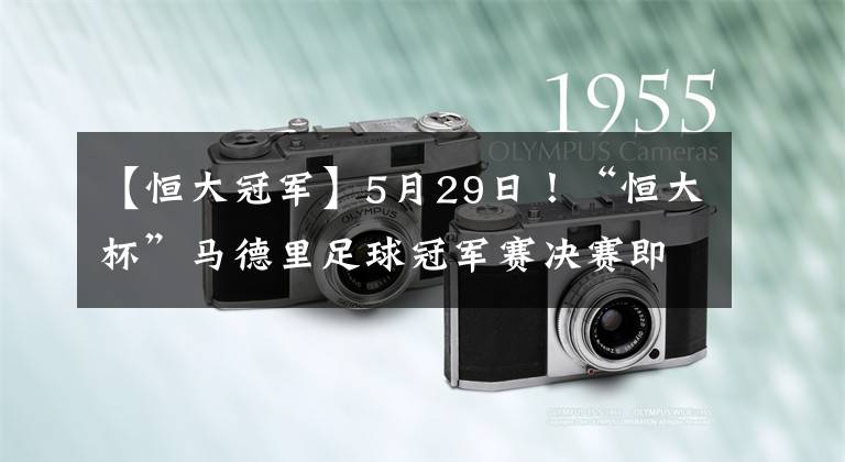 【恒大冠军】5月29日！“恒大杯”马德里足球冠军赛决赛即将打响，持续1个月！