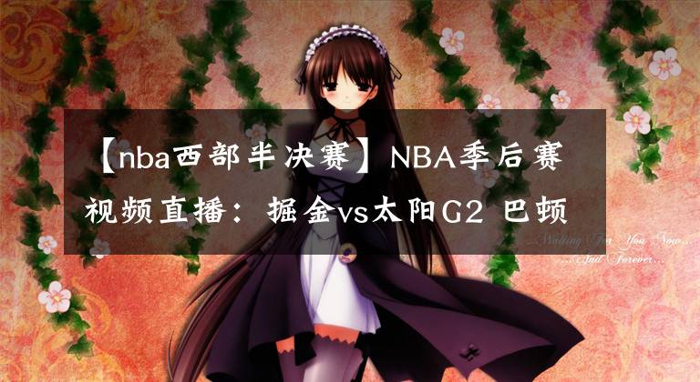 【nba西部半决赛】NBA季后赛视频直播：掘金vs太阳G2 巴顿复出，MVP约基奇能否率队扳回一城？