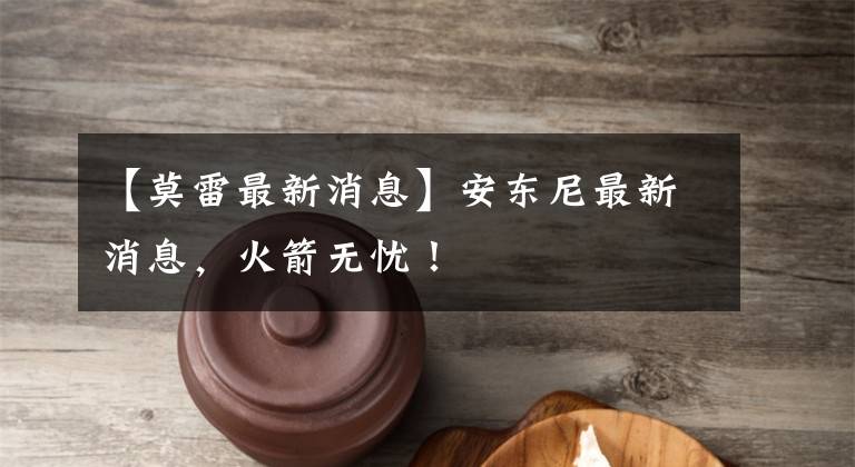 【莫雷最新消息】安东尼最新消息，火箭无忧！文章配图