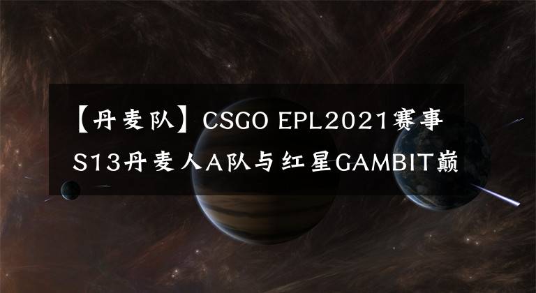 【丹麦队】CSGO EPL2021赛事 S13丹麦人A队与红星GAMBIT巅峰对决-龙魂电竞