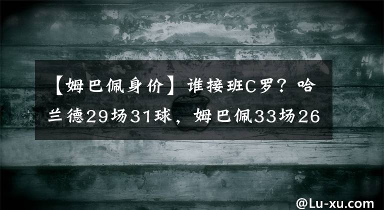 【姆巴佩身价】谁接班C罗？哈兰德29场31球，姆巴佩33场26球，身价却差2倍多