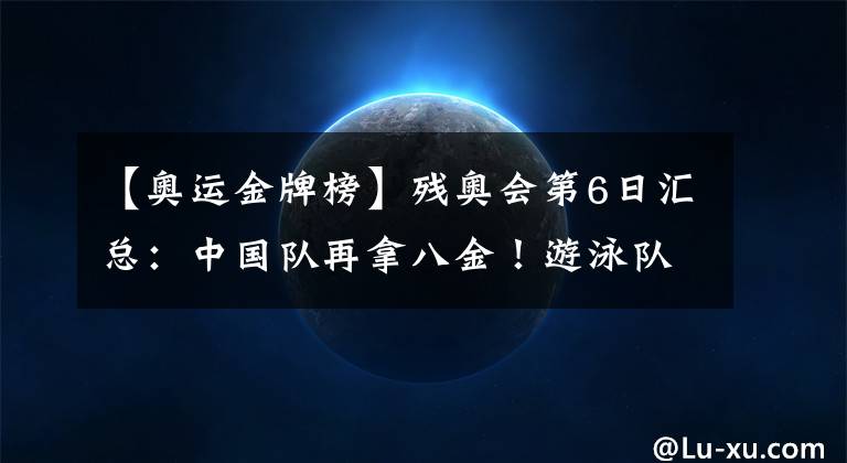 【奥运金牌榜】残奥会第6日汇总：中国队再拿八金！游泳队上演“三展国旗”3.0！文章配图