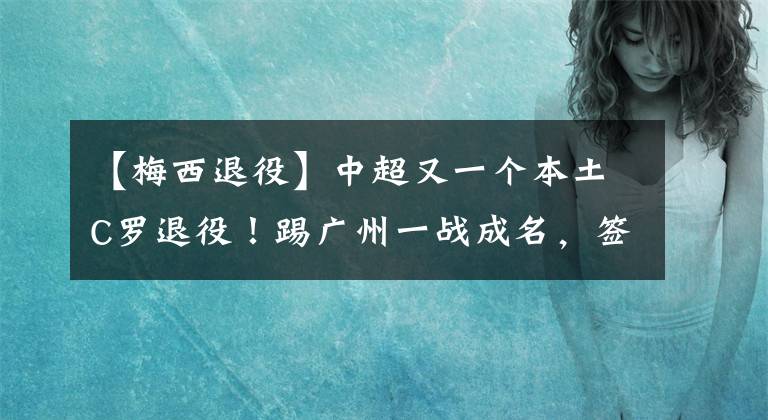 【梅西退役】中超又一个本土C罗退役！踢广州一战成名，签入豪门后急转直下！