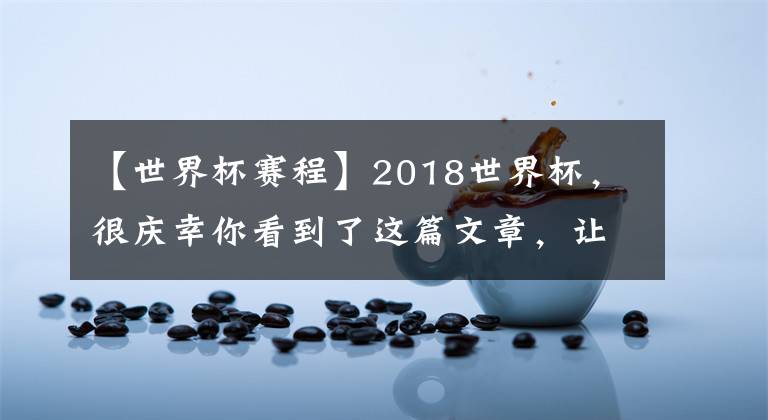 【世界杯赛程】2018世界杯，很庆幸你看到了这篇文章，让我带你走近（进）世界杯