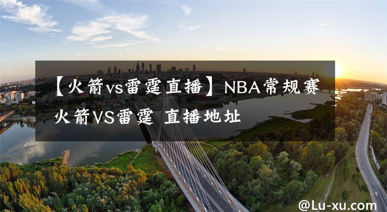 【火箭vs雷霆直播】NBA常规赛 火箭VS雷霆 直播地址文章配图