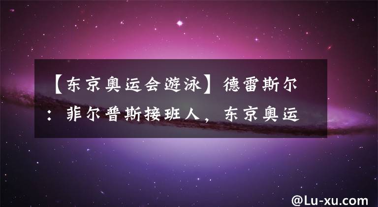 【东京奥运会游泳】德雷斯尔：菲尔普斯接班人，东京奥运会勇夺5金，破世界纪录