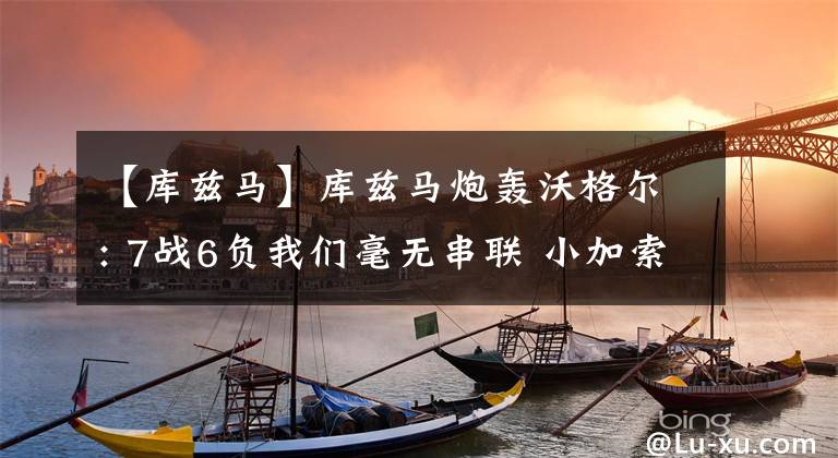 【库兹马】库兹马炮轰沃格尔: 7战6负我们毫无串联 小加索尔应该得到更多出场