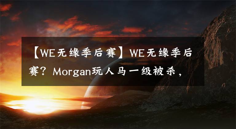 【WE无缘季后赛】WE无缘季后赛？Morgan玩人马一级被杀，957都想自己上了！