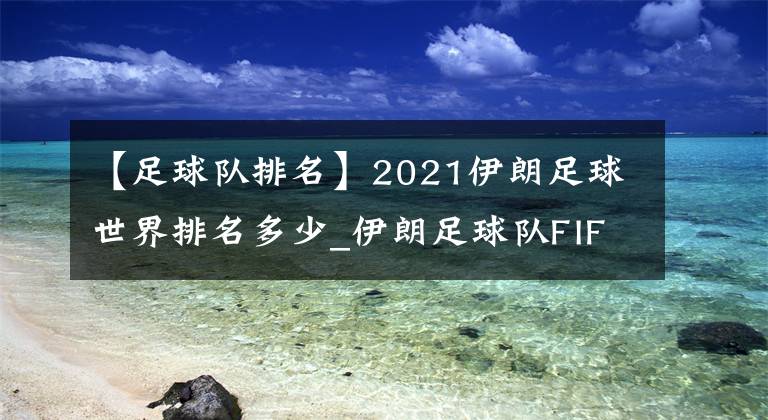 【足球队排名】2021伊朗足球世界排名多少_伊朗足球队FIFA排名介绍