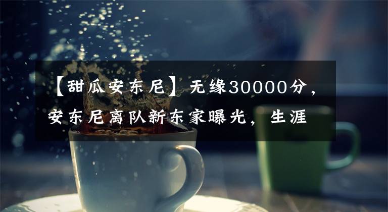 【甜瓜安东尼】无缘30000分，安东尼离队新东家曝光，生涯最后一年薪水感人