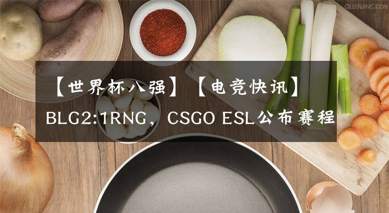 【世界杯八强】【电竞快讯】BLG2:1RNG，CSGO ESL公布赛程，王者世冠八强已出