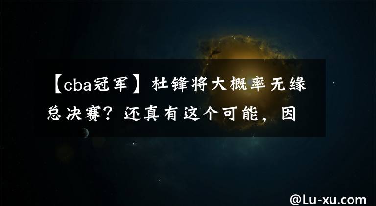 【cba冠军】杜锋将大概率无缘总决赛？还真有这个可能，因为今年后浪异常汹涌