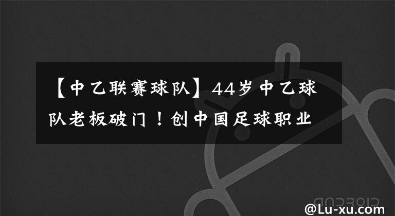 【中乙联赛球队】44岁中乙球队老板破门！创中国足球职业联赛最大年龄进球纪录！