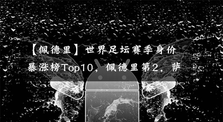 【佩德里】世界足坛赛季身价暴涨榜Top10，佩德里第2，萨卡第4，B费第9