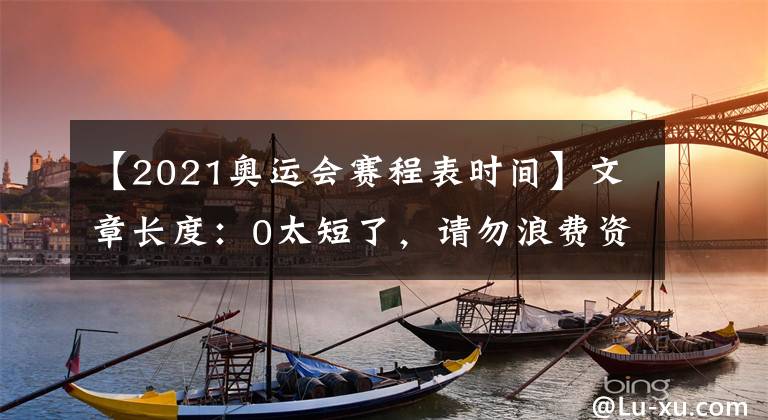 【2021奥运会赛程表时间】文章长度：0太短了，请勿浪费资源