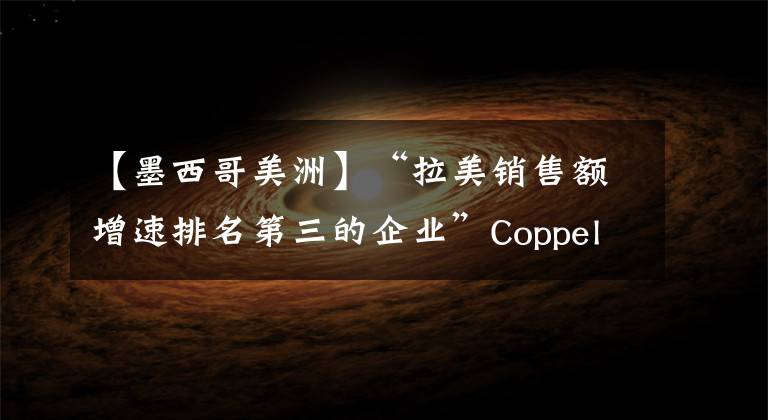 【墨西哥美洲】“拉美销售额增速排名第三的企业”Coppel--一站到岸墨西哥物流专线